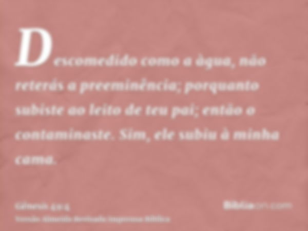 Descomedido como a àgua, não reterás a preeminência; porquanto subiste ao leito de teu pai; então o contaminaste. Sim, ele subiu à minha cama.