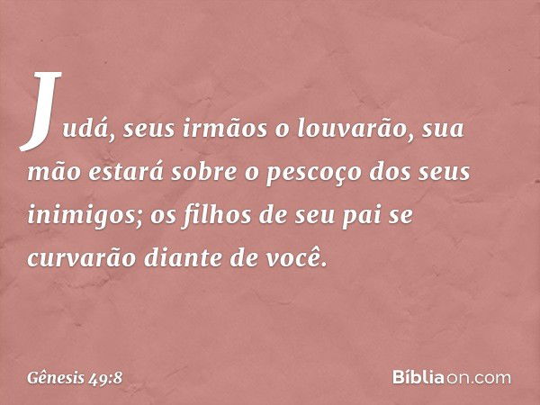 Judá, seus irmãos o louvarão,
sua mão estará sobre o pescoço
dos seus inimigos;
os filhos de seu pai se curvarão
diante de você. -- Gênesis 49:8