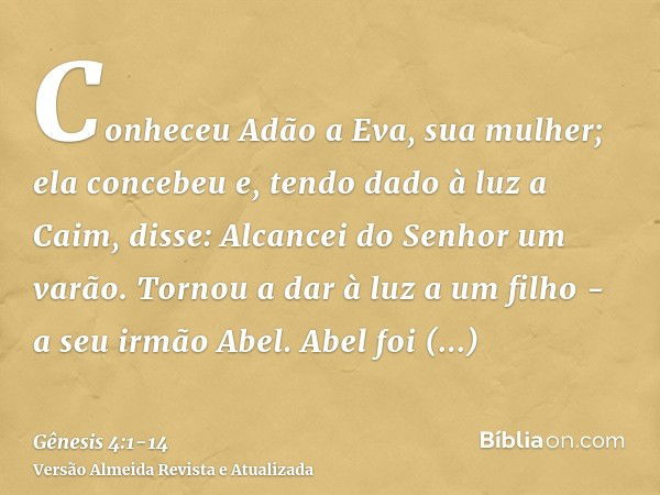 Conheceu Adão a Eva, sua mulher; ela concebeu e, tendo dado à luz a Caim, disse: Alcancei do Senhor um varão.Tornou a dar à luz a um filho - a seu irmão Abel. A