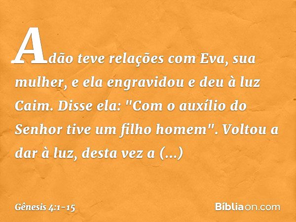 Adão teve relações com Eva, sua mu­lher, e ela engravidou e deu à luz Caim. Disse ela: "Com o auxílio do Senhor tive um filho ho­mem". Voltou a dar à luz, desta