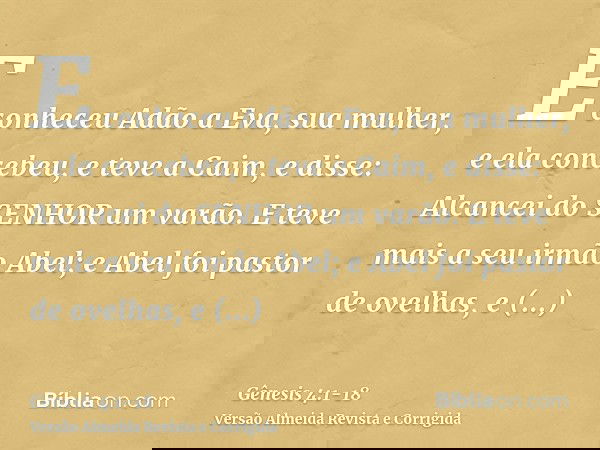 E conheceu Adão a Eva, sua mulher, e ela concebeu, e teve a Caim, e disse: Alcancei do SENHOR um varão.E teve mais a seu irmão Abel; e Abel foi pastor de ovelha