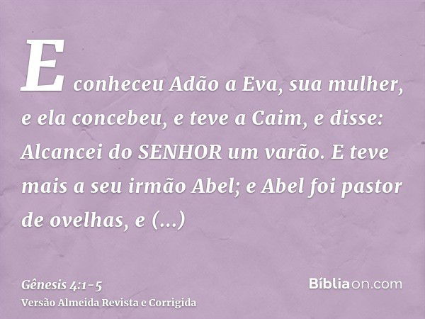 E conheceu Adão a Eva, sua mulher, e ela concebeu, e teve a Caim, e disse: Alcancei do SENHOR um varão.E teve mais a seu irmão Abel; e Abel foi pastor de ovelha