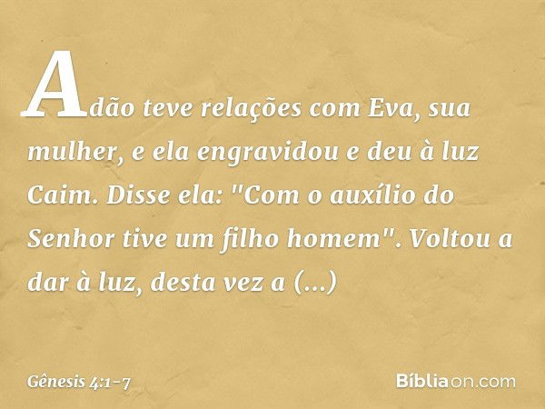 Adão teve relações com Eva, sua mu­lher, e ela engravidou e deu à luz Caim. Disse ela: "Com o auxílio do Senhor tive um filho ho­mem". Voltou a dar à luz, desta