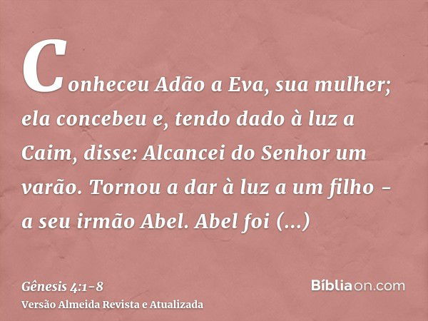 Conheceu Adão a Eva, sua mulher; ela concebeu e, tendo dado à luz a Caim, disse: Alcancei do Senhor um varão.Tornou a dar à luz a um filho - a seu irmão Abel. A