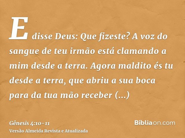 E disse Deus: Que fizeste? A voz do sangue de teu irmão está clamando a mim desde a terra.Agora maldito és tu desde a terra, que abriu a sua boca para da tua mã