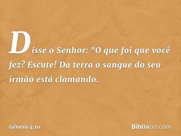 Disse o Senhor: "O que foi que você fez? Escute! Da terra o sangue do seu irmão está clamando. -- Gênesis 4:10