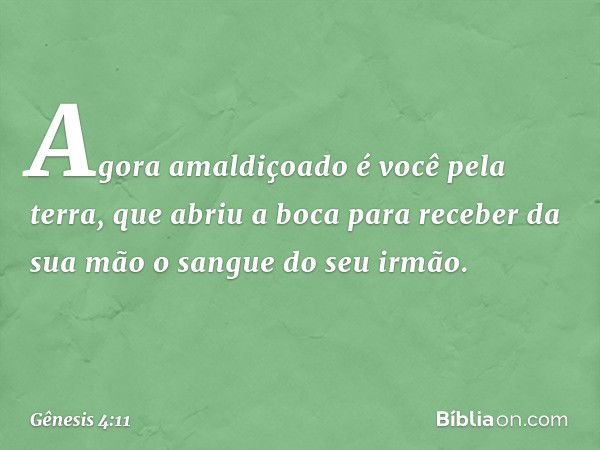 Agora amaldiçoado é você pela terra, que abriu a boca para receber da sua mão o sangue do seu irmão. -- Gênesis 4:11