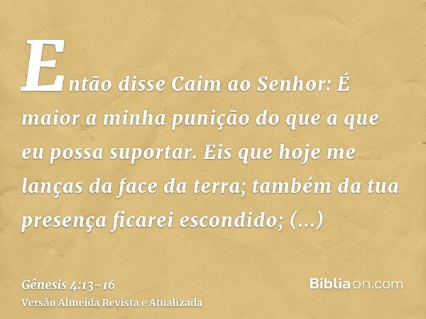 Então disse Caim ao Senhor: É maior a minha punição do que a que eu possa suportar.Eis que hoje me lanças da face da terra; também da tua presença ficarei escon