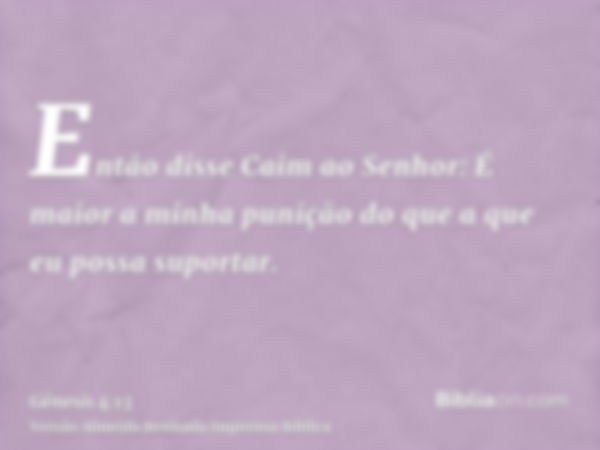 Então disse Caim ao Senhor: É maior a minha punição do que a que eu possa suportar.