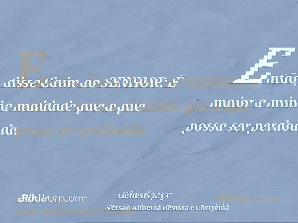 Então, disse Caim ao SENHOR: É maior a minha maldade que a que possa ser perdoada.