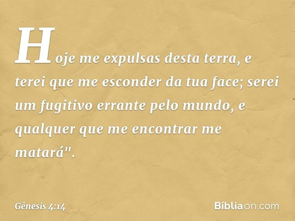 Hoje me expul­sas desta terra, e terei que me esconder da tua face; serei um fugitivo errante pelo mundo, e qualquer que me encontrar me matará". -- Gênesis 4:1