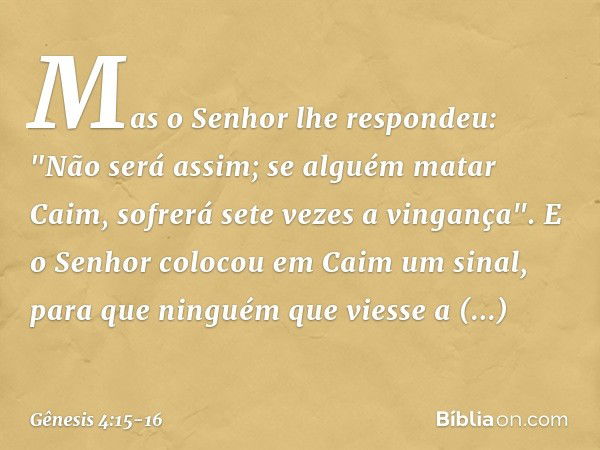 Mas o Senhor lhe respondeu: "Não será assim; se alguém matar Caim, sofrerá sete vezes a vingança". E o Senhor colocou em Caim um sinal, para que ninguém que vie