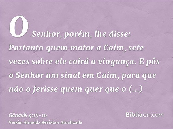 O Senhor, porém, lhe disse: Portanto quem matar a Caim, sete vezes sobre ele cairá a vingança. E pôs o Senhor um sinal em Caim, para que não o ferisse quem quer