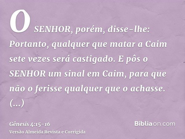 O SENHOR, porém, disse-lhe: Portanto, qualquer que matar a Caim sete vezes será castigado. E pôs o SENHOR um sinal em Caim, para que não o ferisse qualquer que 