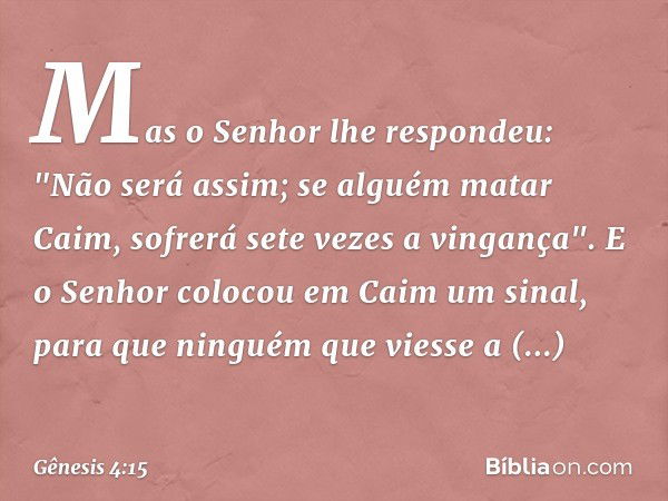 Mas o Senhor lhe respondeu: "Não será assim; se alguém matar Caim, sofrerá sete vezes a vingança". E o Senhor colocou em Caim um sinal, para que ninguém que vie