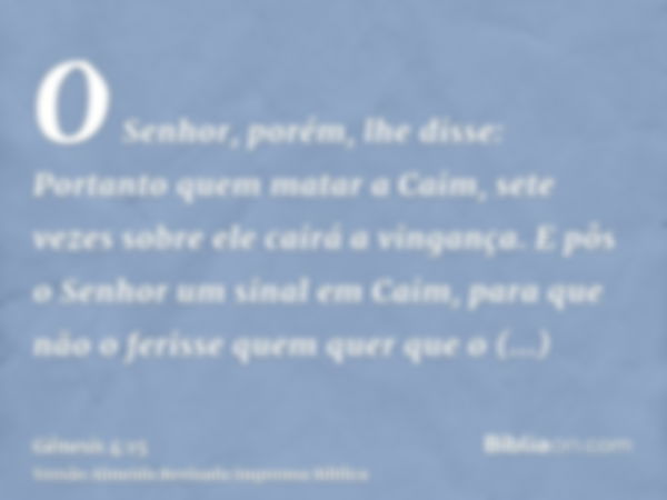 O Senhor, porém, lhe disse: Portanto quem matar a Caim, sete vezes sobre ele cairá a vingança. E pôs o Senhor um sinal em Caim, para que não o ferisse quem quer