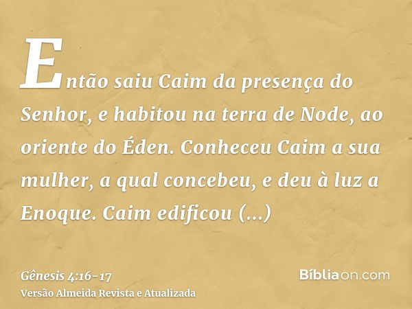 Então saiu Caim da presença do Senhor, e habitou na terra de Node, ao oriente do Éden.Conheceu Caim a sua mulher, a qual concebeu, e deu à luz a Enoque. Caim ed