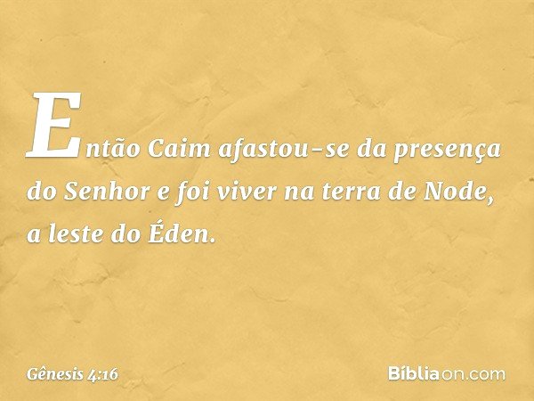 Então Caim afastou-se da presença do Senhor e foi viver na terra de Node, a leste do Éden. -- Gênesis 4:16