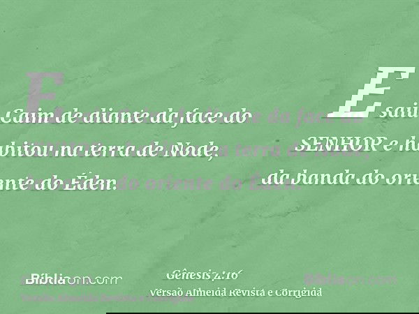 E saiu Caim de diante da face do SENHOR e habitou na terra de Node, da banda do oriente do Éden.