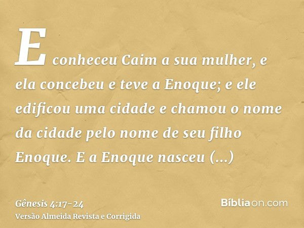 E conheceu Caim a sua mulher, e ela concebeu e teve a Enoque; e ele edificou uma cidade e chamou o nome da cidade pelo nome de seu filho Enoque.E a Enoque nasce