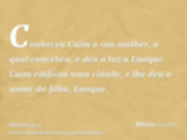 Conheceu Caim a sua mulher, a qual concebeu, e deu à luz a Enoque. Caim edificou uma cidade, e lhe deu o nome do filho, Enoque.