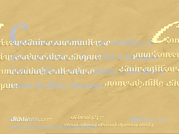 Conheceu Caim a sua mulher, a qual concebeu, e deu à luz a Enoque. Caim edificou uma cidade, e lhe deu o nome do filho, Enoque.