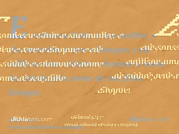 E conheceu Caim a sua mulher, e ela concebeu e teve a Enoque; e ele edificou uma cidade e chamou o nome da cidade pelo nome de seu filho Enoque.
