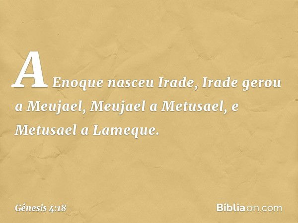 A Enoque nasceu Irade, Ira­de gerou a Meujael, Meujael a Metusael, e Metusael a Lameque. -- Gênesis 4:18