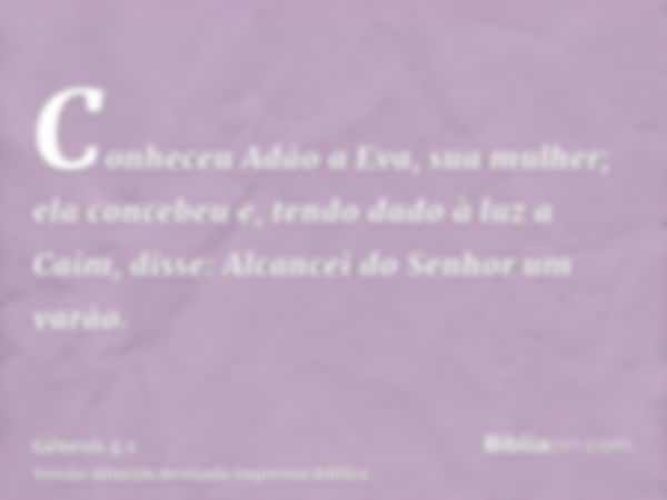 Conheceu Adão a Eva, sua mulher; ela concebeu e, tendo dado à luz a Caim, disse: Alcancei do Senhor um varão.