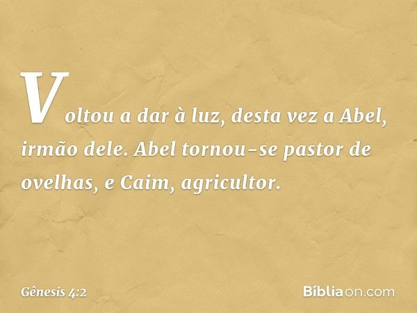 Voltou a dar à luz, desta vez a Abel, irmão dele.
Abel tornou-se pastor de ovelhas, e Caim, agricultor. -- Gênesis 4:2