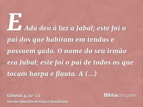 E Ada deu à luz a Jabal; este foi o pai dos que habitam em tendas e possuem gado.O nome do seu irmão era Jubal; este foi o pai de todos os que tocam harpa e fla