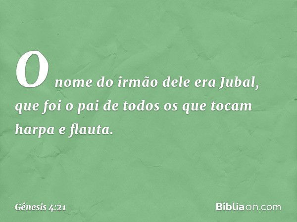 O nome do irmão dele era Jubal, que foi o pai de todos os que tocam harpa e flauta. -- Gênesis 4:21