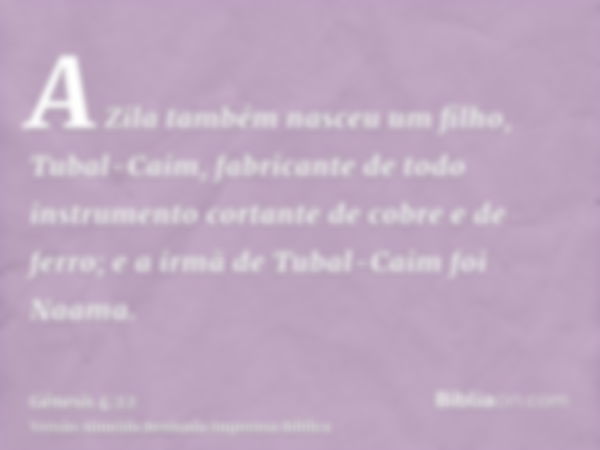 A Zila também nasceu um filho, Tubal-Caim, fabricante de todo instrumento cortante de cobre e de ferro; e a irmã de Tubal-Caim foi Naama.