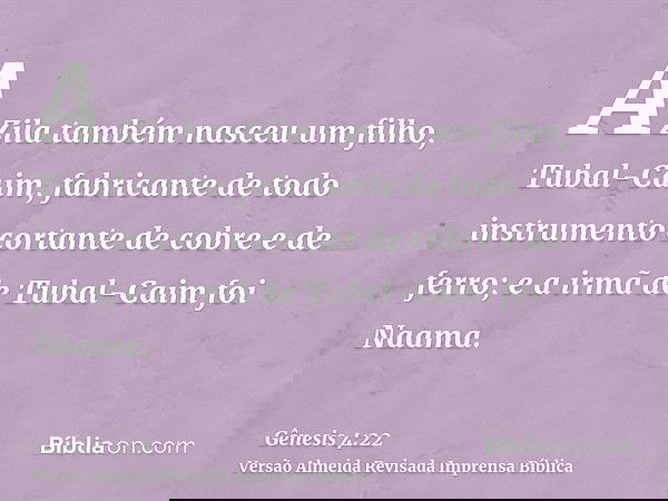 A Zila também nasceu um filho, Tubal-Caim, fabricante de todo instrumento cortante de cobre e de ferro; e a irmã de Tubal-Caim foi Naama.