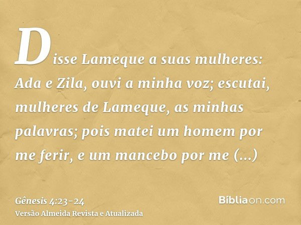 Disse Lameque a suas mulheres: Ada e Zila, ouvi a minha voz; escutai, mulheres de Lameque, as minhas palavras; pois matei um homem por me ferir, e um mancebo po