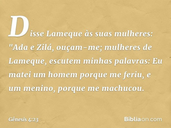 Disse Lameque às suas mulheres:
"Ada e Zilá, ouçam-me;
mulheres de Lameque,
escutem minhas palavras:
Eu matei um homem porque me feriu,
e um menino, porque me m