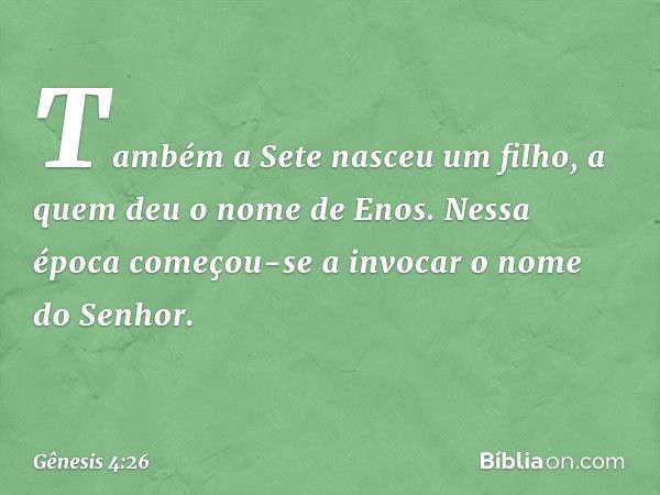 Tam­bém a Sete nasceu um filho, a quem deu o nome de Enos.
Nessa época começou-se a invocar o no­me do Senhor. -- Gênesis 4:26