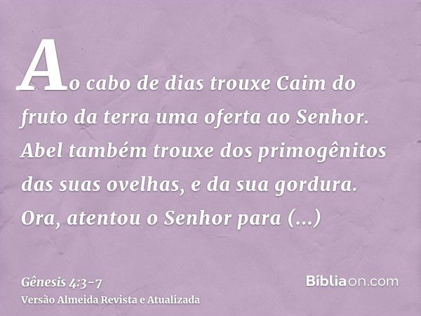 Ao cabo de dias trouxe Caim do fruto da terra uma oferta ao Senhor.Abel também trouxe dos primogênitos das suas ovelhas, e da sua gordura. Ora, atentou o Senhor