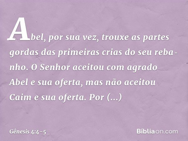 Abel, por sua vez, trouxe as partes gordas das primei­ras crias do seu reba­nho. O Senhor aceitou com agrado Abel e sua oferta, mas não aceitou Caim e sua ofert