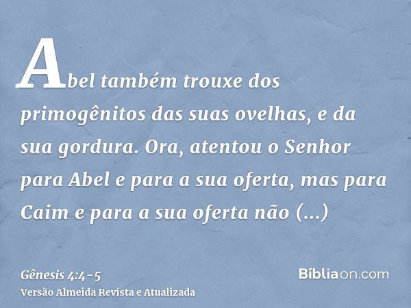 Abel também trouxe dos primogênitos das suas ovelhas, e da sua gordura. Ora, atentou o Senhor para Abel e para a sua oferta,mas para Caim e para a sua oferta nã