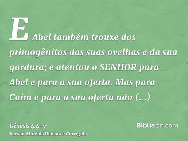 E Abel também trouxe dos primogênitos das suas ovelhas e da sua gordura; e atentou o SENHOR para Abel e para a sua oferta.Mas para Caim e para a sua oferta não 