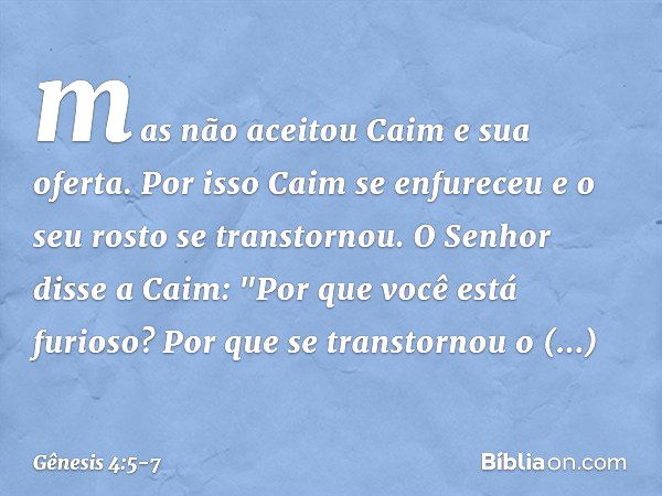 mas não aceitou Caim e sua oferta. Por isso Caim se enfureceu e o seu rosto se transtornou. O Senhor disse a Caim: "Por que você está furioso? Por que se transt