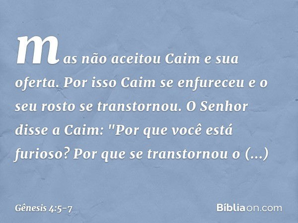 mas não aceitou Caim e sua oferta. Por isso Caim se enfureceu e o seu rosto se transtornou. O Senhor disse a Caim: "Por que você está furioso? Por que se transt