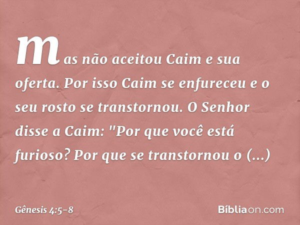 mas não aceitou Caim e sua oferta. Por isso Caim se enfureceu e o seu rosto se transtornou. O Senhor disse a Caim: "Por que você está furioso? Por que se transt