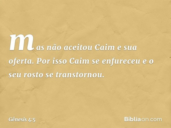 mas não aceitou Caim e sua oferta. Por isso Caim se enfureceu e o seu rosto se transtornou. -- Gênesis 4:5