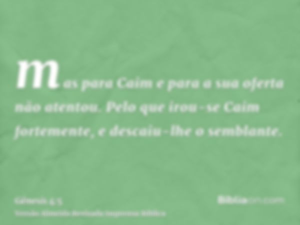 mas para Caim e para a sua oferta não atentou. Pelo que irou-se Caim fortemente, e descaiu-lhe o semblante.