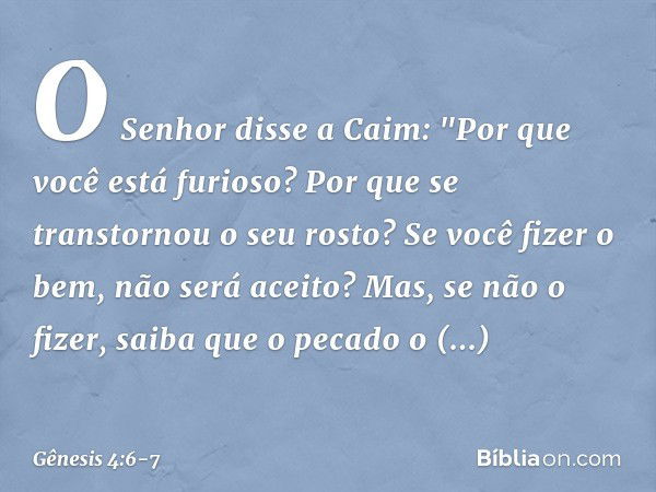 O Senhor disse a Caim: "Por que você está furioso? Por que se transtornou o seu ros­to? Se você fizer o bem, não será aceito? Mas, se não o fizer, saiba que o p