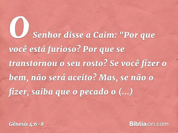 O Senhor disse a Caim: "Por que você está furioso? Por que se transtornou o seu ros­to? Se você fizer o bem, não será aceito? Mas, se não o fizer, saiba que o p