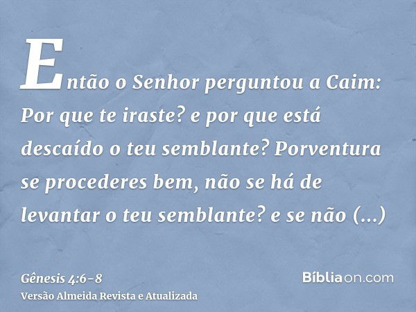 Então o Senhor perguntou a Caim: Por que te iraste? e por que está descaído o teu semblante?Porventura se procederes bem, não se há de levantar o teu semblante?