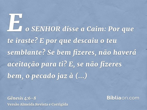 E o SENHOR disse a Caim: Por que te iraste? E por que descaiu o teu semblante?Se bem fizeres, não haverá aceitação para ti? E, se não fizeres bem, o pecado jaz 